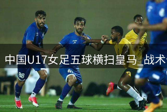 中国U17女足五球横扫皇马 战术优势显神威