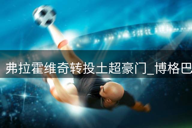 弗拉霍维奇转投土超豪门 博格巴或遭摩纳哥解约