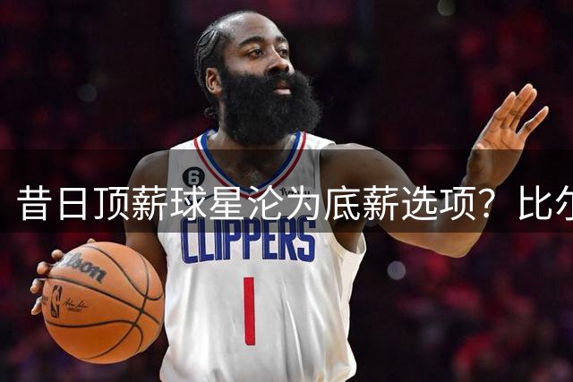 昔日顶薪球星沦为底薪选项？比尔NBA生涯跌宕引热议