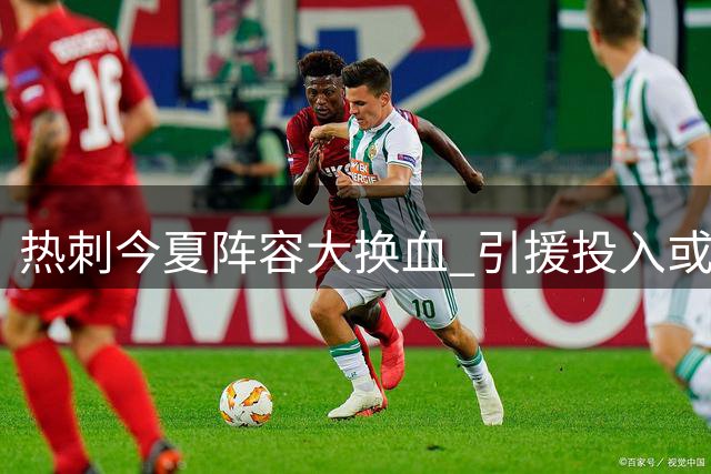 热刺今夏阵容大换血 引援投入或将突破3.5亿镑