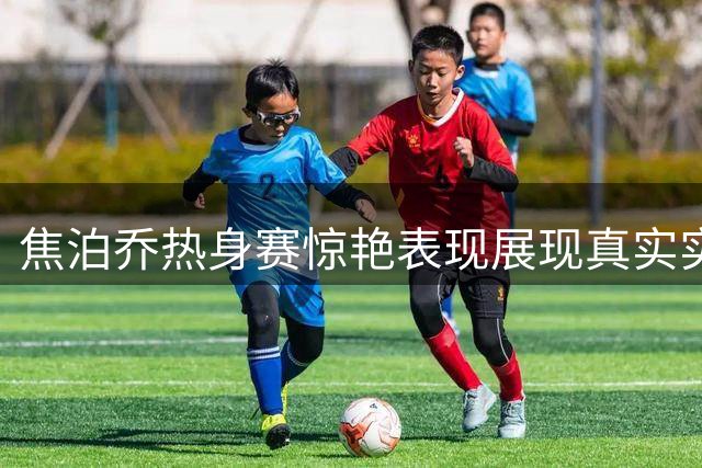 焦泊乔热身赛惊艳表现展现真实实力