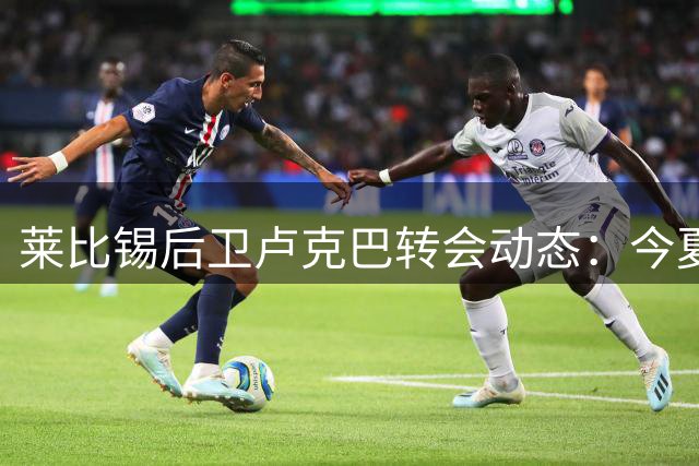 莱比锡后卫卢克巴转会动态：今夏离队可能性仍存