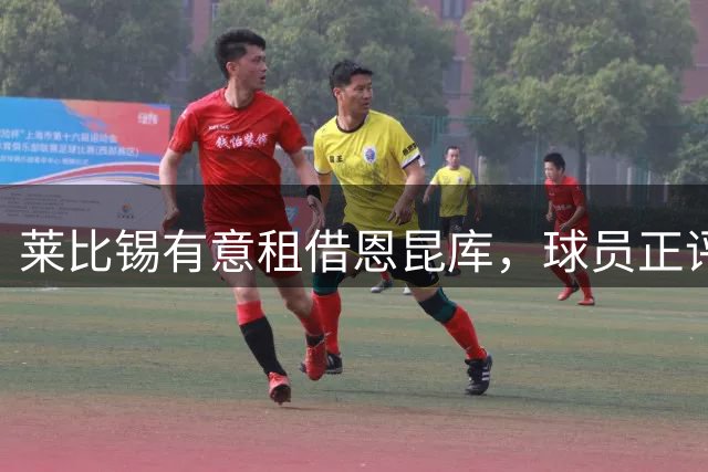 莱比锡有意租借恩昆库，球员正评估转会选择