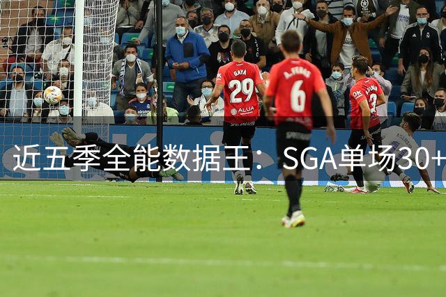 近五季全能数据王：SGA单场30+1+1次数领跑群星