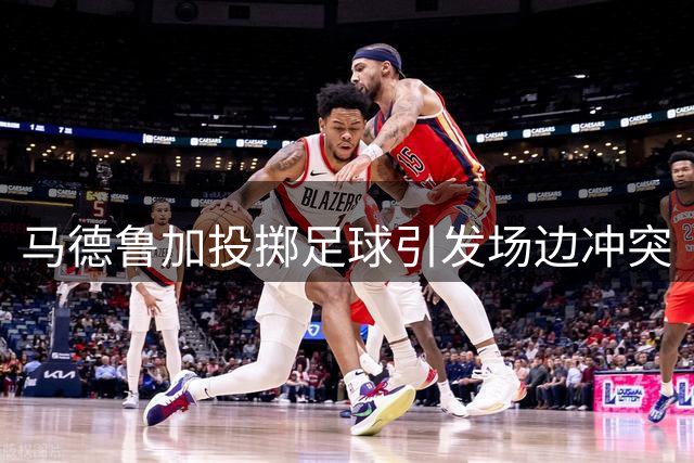 马德鲁加投掷足球引发场边冲突