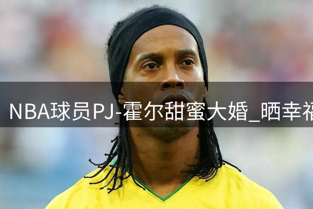 NBA球员PJ-霍尔甜蜜大婚 晒幸福照称找到人生挚爱