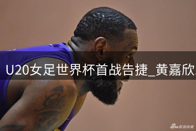 U20女足世界杯首战告捷 黄嘉欣三球建功助中国队大胜